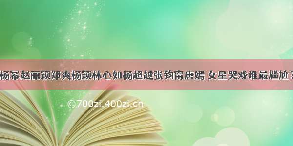 杨幂赵丽颖郑爽杨颖林心如杨超越张钧甯唐嫣 女星哭戏谁最尴尬？