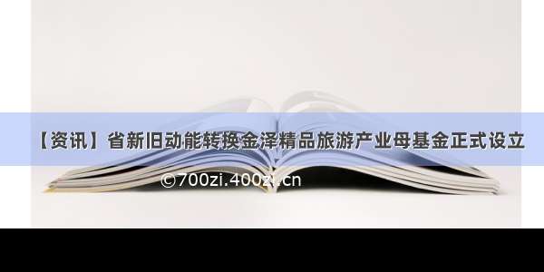 【资讯】省新旧动能转换金泽精品旅游产业母基金正式设立