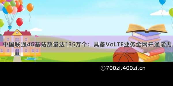 中国联通4G基站数量达135万个：具备VoLTE业务全网开通能力