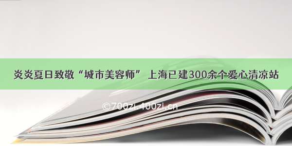 炎炎夏日致敬“城市美容师” 上海已建300余个爱心清凉站