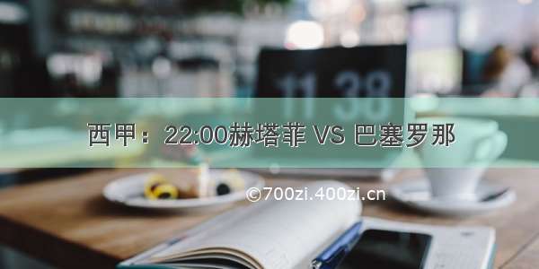 西甲：22:00赫塔菲 VS 巴塞罗那