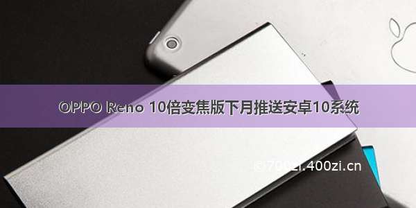 OPPO Reno 10倍变焦版下月推送安卓10系统