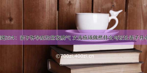 问题224：妻子怀孕后经常发脾气 丈夫应该做些什么可以让妻子开心？