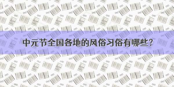 中元节全国各地的风俗习俗有哪些？