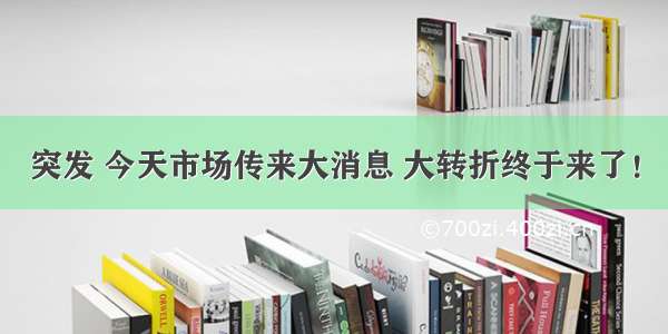 突发 今天市场传来大消息 大转折终于来了！