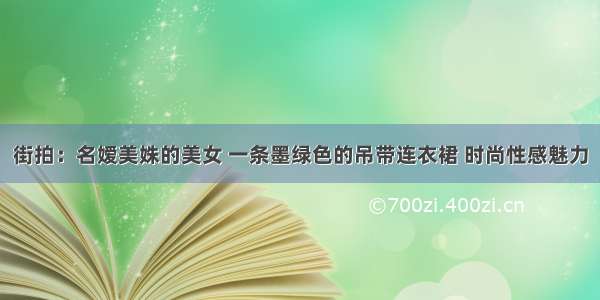 街拍：名嫒美姝的美女 一条墨绿色的吊带连衣裙 时尚性感魅力