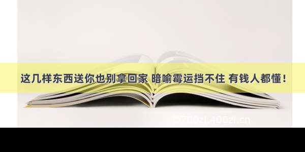 这几样东西送你也别拿回家 暗喻霉运挡不住 有钱人都懂！