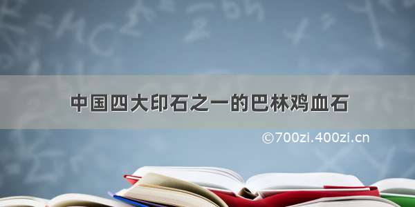 中国四大印石之一的巴林鸡血石