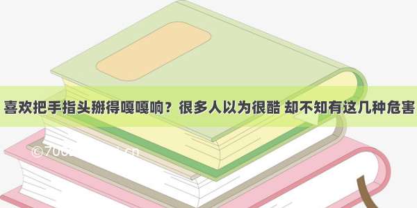 喜欢把手指头掰得嘎嘎响？很多人以为很酷 却不知有这几种危害