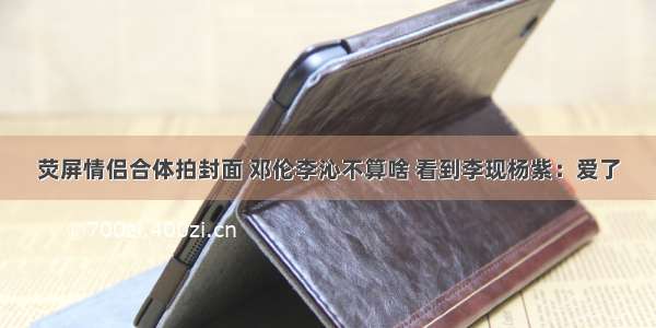 荧屏情侣合体拍封面 邓伦李沁不算啥 看到李现杨紫：爱了