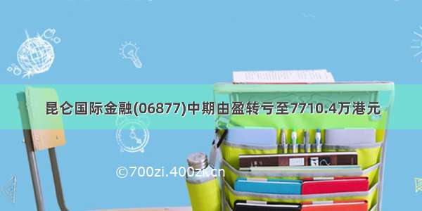 昆仑国际金融(06877)中期由盈转亏至7710.4万港元