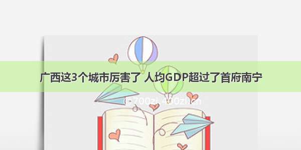 广西这3个城市厉害了 人均GDP超过了首府南宁