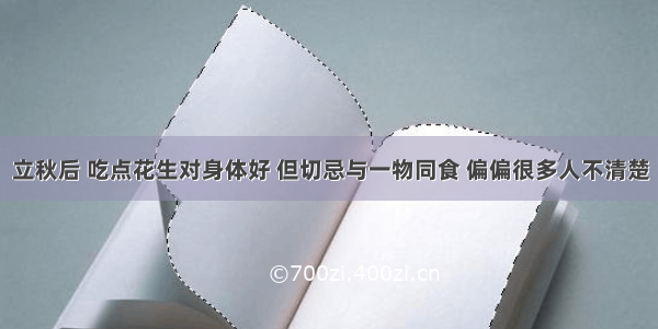 立秋后 吃点花生对身体好 但切忌与一物同食 偏偏很多人不清楚