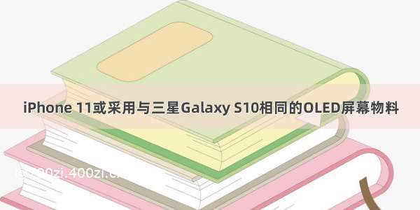 iPhone 11或采用与三星Galaxy S10相同的OLED屏幕物料