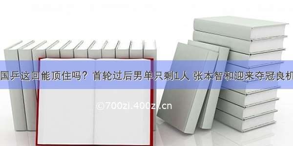 国乒这回能顶住吗？首轮过后男单只剩1人 张本智和迎来夺冠良机