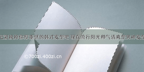 赶紧换掉你厚重感的韩式发型吧 现在流行阳光帅气清爽型男神发型