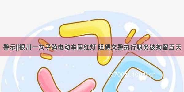 警示||银川一女子骑电动车闯红灯 阻碍交警执行职务被拘留五天