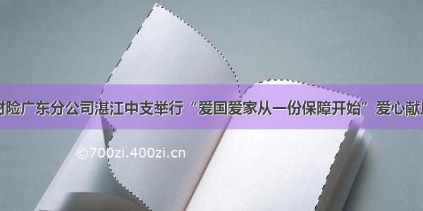 太平财险广东分公司湛江中支举行“爱国爱家从一份保障开始”爱心献血活动