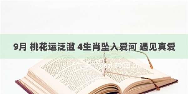 9月 桃花运泛滥 4生肖坠入爱河 遇见真爱