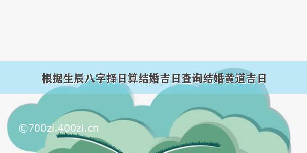 根据生辰八字择日算结婚吉日查询结婚黄道吉日