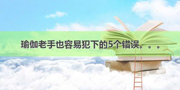 瑜伽老手也容易犯下的5个错误。。。