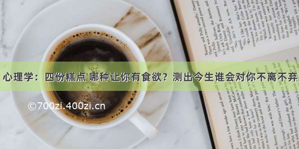 心理学：四份糕点 哪种让你有食欲？测出今生谁会对你不离不弃