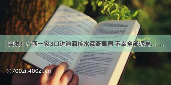 突发！广西一家3口进溶洞接水灌溉果园 不幸全部遇难……