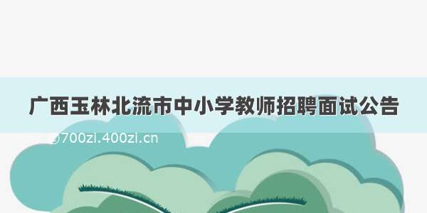 广西玉林北流市中小学教师招聘面试公告