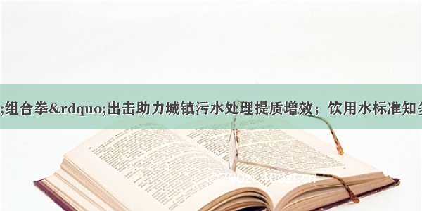 水务早报：&ldquo;组合拳&rdquo;出击助力城镇污水处理提质增效；饮用水标准知多少？污水厂真的比