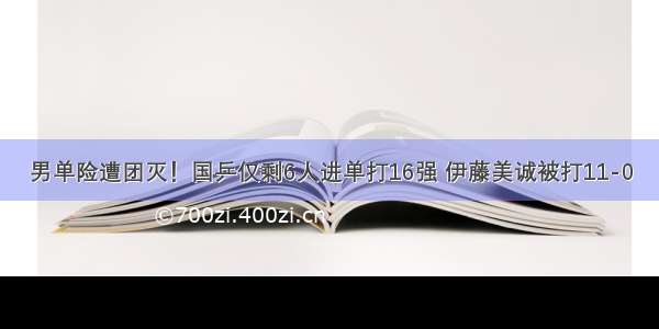 男单险遭团灭！国乒仅剩6人进单打16强 伊藤美诚被打11-0