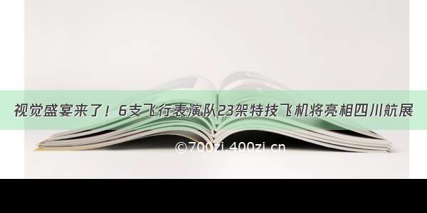 视觉盛宴来了！6支飞行表演队23架特技飞机将亮相四川航展