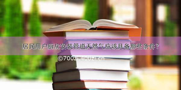 居民用户厨房安装管道天然气应该具备那些条件？