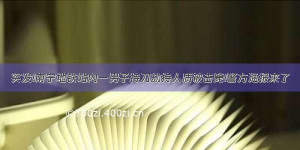 突发!南宁地铁站内一男子持刀劫持人质被击毙!警方通报来了