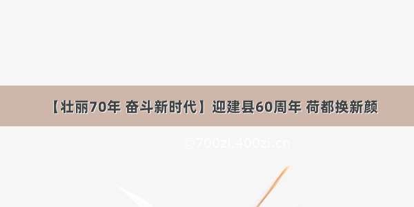 【壮丽70年 奋斗新时代】迎建县60周年 荷都换新颜