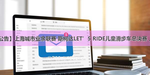 【赛事公告】上海城市业余联赛 斯柯达LET’S RIDE儿童滑步车总决赛 上海F1站