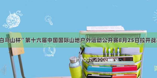 “白马山杯”第十六届中国国际山地户外运动公开赛8月25日拉开战幕！