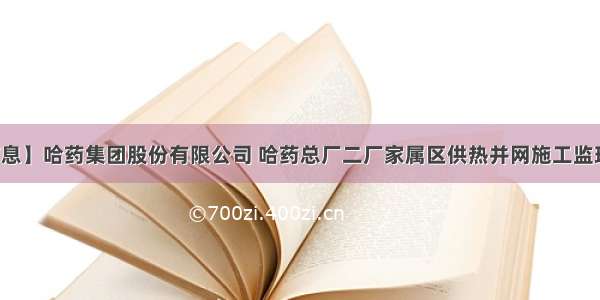 【招采信息】哈药集团股份有限公司 哈药总厂二厂家属区供热并网施工监理招标公告