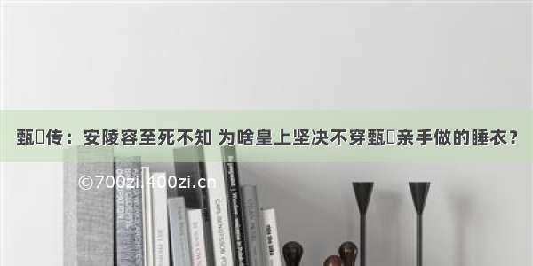 甄嬛传：安陵容至死不知 为啥皇上坚决不穿甄嬛亲手做的睡衣？