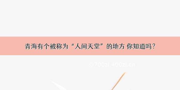 青海有个被称为“人间天堂”的地方 你知道吗？