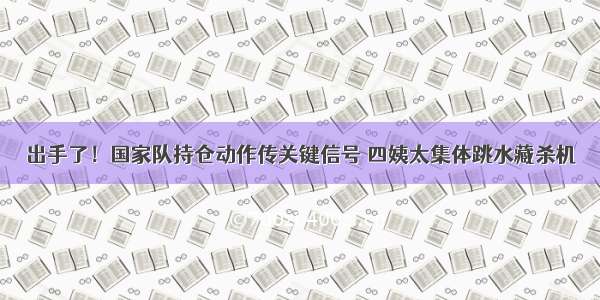 出手了！国家队持仓动作传关键信号 四姨太集体跳水藏杀机