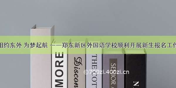 相约东外 为梦起航 ——郑东新区外国语学校顺利开展新生报名工作