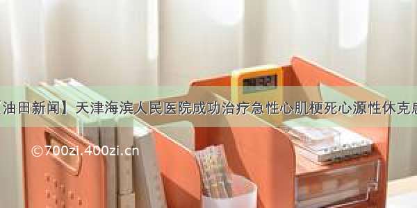 【油田新闻】天津海滨人民医院成功治疗急性心肌梗死心源性休克患者