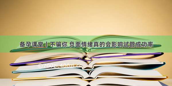 备孕课堂丨不骗你 负面情绪真的会影响试管成功率