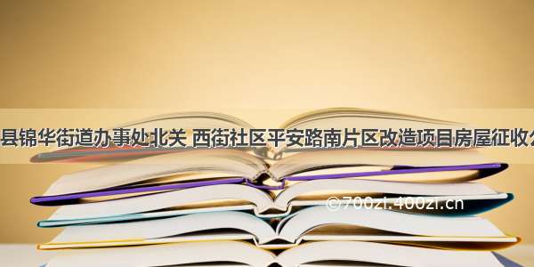 高阳县锦华街道办事处北关 西街社区平安路南片区改造项目房屋征收公告！