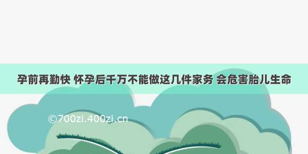 孕前再勤快 怀孕后千万不能做这几件家务 会危害胎儿生命