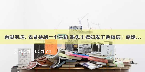 幽默笑话: 表哥捡到一个手机 跟失主媳妇发了条短信：离婚...