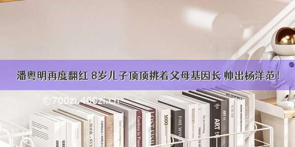 潘粤明再度翻红 8岁儿子顶顶挑着父母基因长 帅出杨洋范！