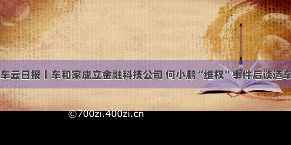 车云日报丨车和家成立金融科技公司 何小鹏“维权”事件后谈造车