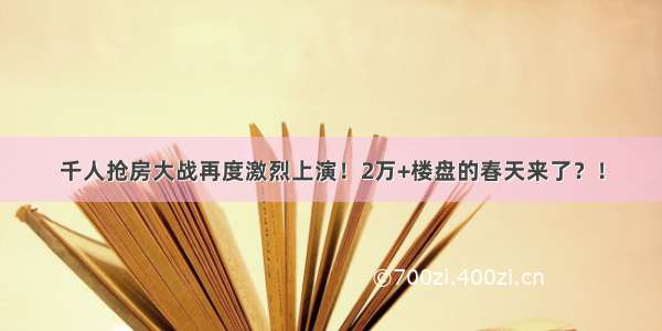 千人抢房大战再度激烈上演！2万+楼盘的春天来了？！