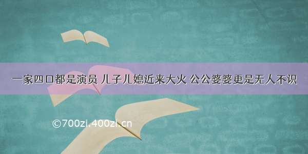 一家四口都是演员 儿子儿媳近来大火 公公婆婆更是无人不识